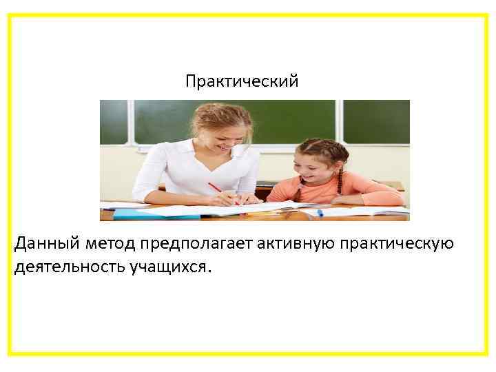  Практический Данный метод предполагает активную практическую деятельность учащихся. 