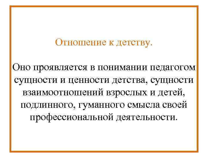  Отношение к детству. Оно проявляется в понимании педагогом сущности и ценности детства, сущности