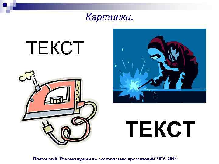  Картинки. ТЕКСТ Платонов К. Рекомендации по составлению презентаций. ЧГУ. 2011. 