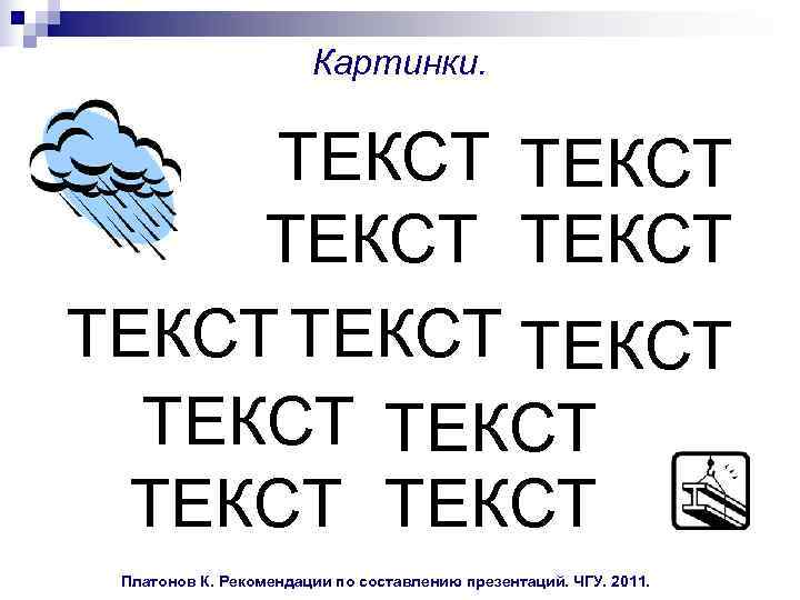  Картинки. ТЕКСТ ТЕКСТ ТЕКСТ Платонов К. Рекомендации по составлению презентаций. ЧГУ. 2011. 