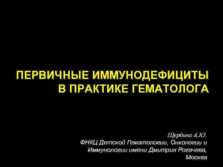 ПЕРВИЧНЫЕ ИММУНОДЕФИЦИТЫ В ПРАКТИКЕ ГЕМАТОЛОГА Щербина А. Ю. ФНКЦ Детской Гематологии, Онкологии и Иммунологии
