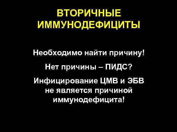  ВТОРИЧНЫЕ ИММУНОДЕФИЦИТЫ Необходимо найти причину! Нет причины – ПИДС? Инфицирование ЦМВ и ЭБВ