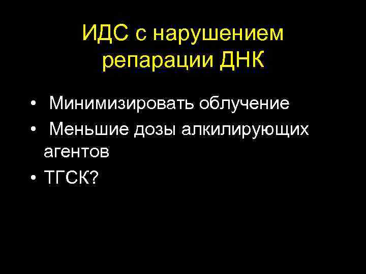  ИДС с нарушением репарации ДНК • Минимизировать облучение • Меньшие дозы алкилирующих агентов