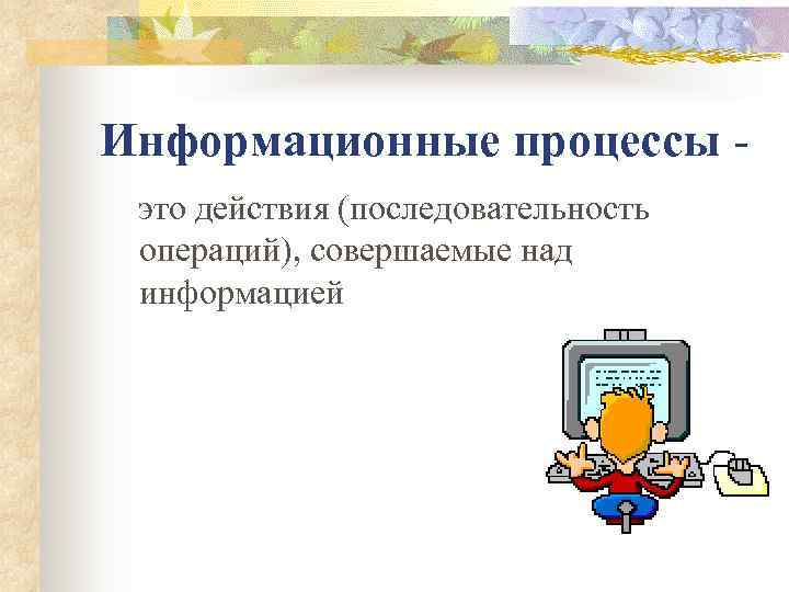 Информационные процессы - это действия (последовательность операций), совершаемые над информацией 