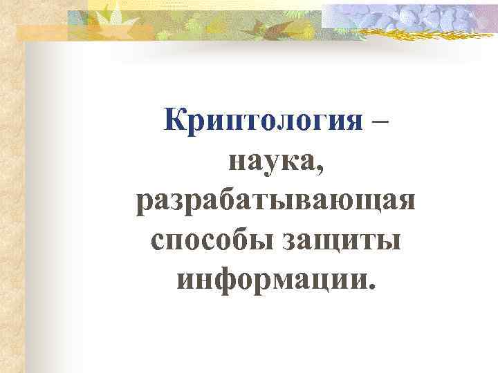  Криптология –  наука, разрабатывающая способы защиты  информации. 