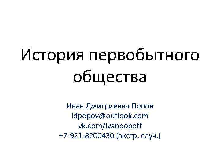 История первобытного  общества  Иван Дмитриевич Попов  idpopov@outlook. com   vk.