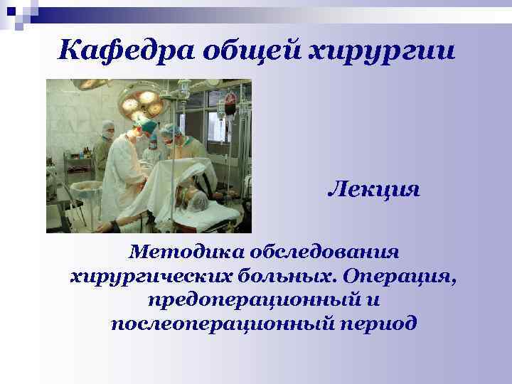 Кафедра общей хирургии Лекция Методика обследования хирургических больных. Операция, предоперационный и послеоперационный период 