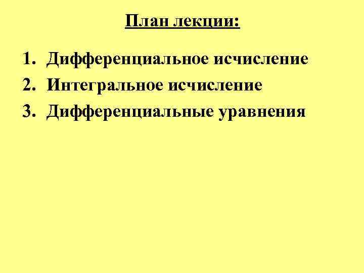  План лекции: 1. Дифференциальное исчисление 2. Интегральное исчисление 3. Дифференциальные уравнения 