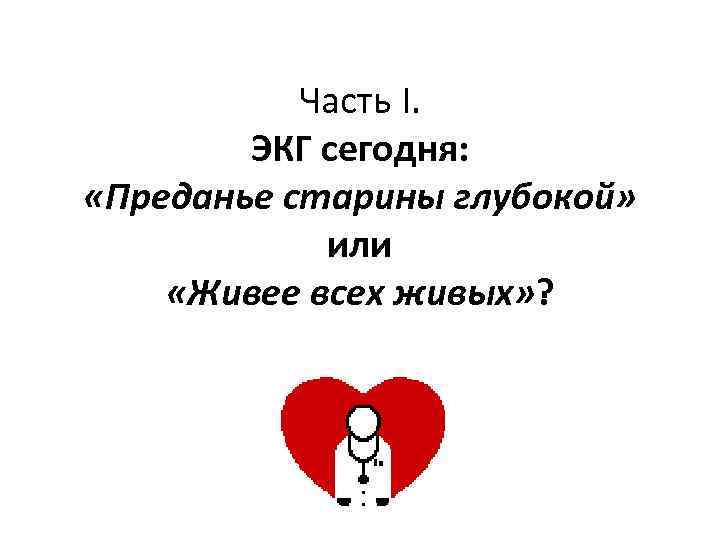  Часть I. ЭКГ сегодня: «Преданье старины глубокой» или «Живее всех живых» ? 