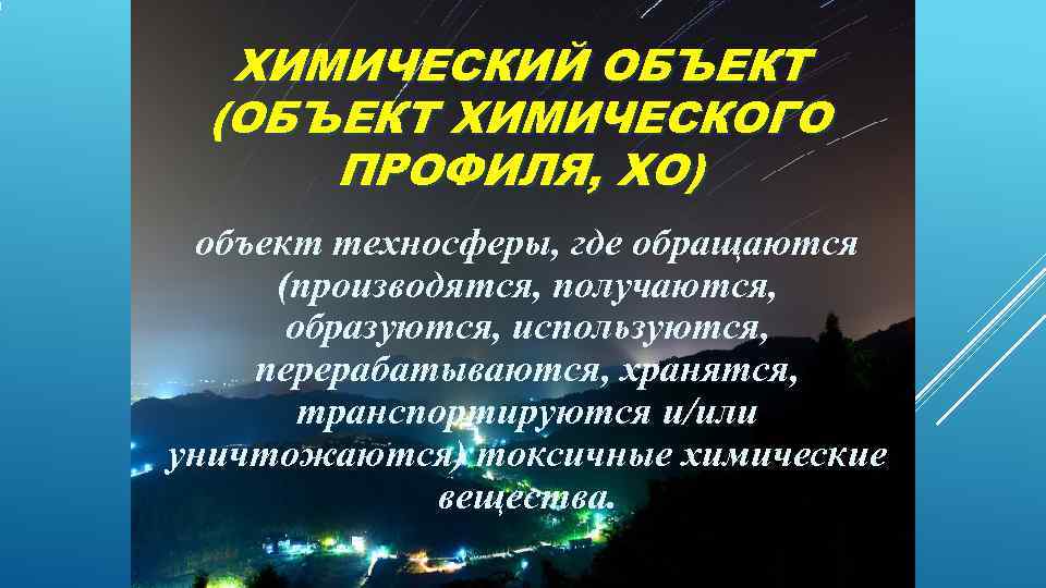  ХИМИЧЕСКИЙ ОБЪЕКТ (ОБЪЕКТ ХИМИЧЕСКОГО ПРОФИЛЯ, ХО) объект техносферы, где обращаются (производятся, получаются, 