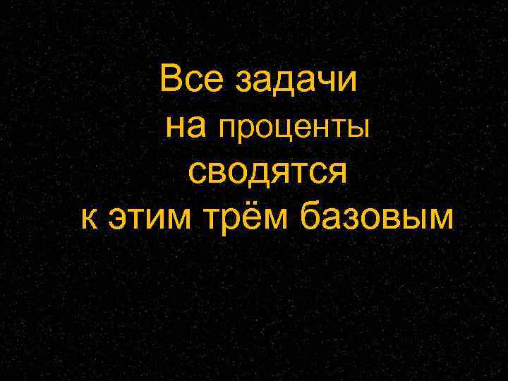  Все задачи на проценты  сводятся к этим трём базовым 