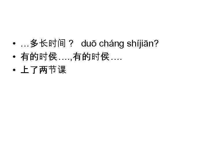  • …多长时间？ duō cháng shíjiān? • 有的时侯 …. , 有的时侯 …. • 上了两节课