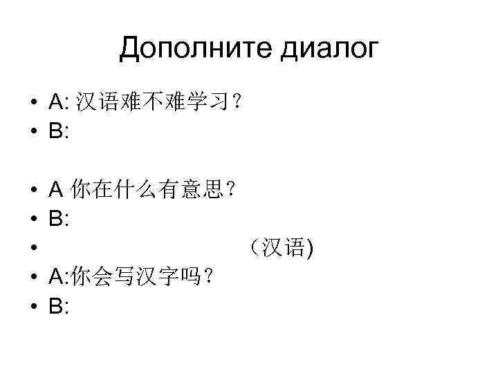   Дополните диалог • A: 汉语难不难学习？ • B:  •  A 你在什么有意思？