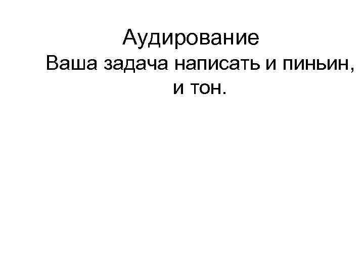   Аудирование Ваша задача написать и пиньин,   и тон. 