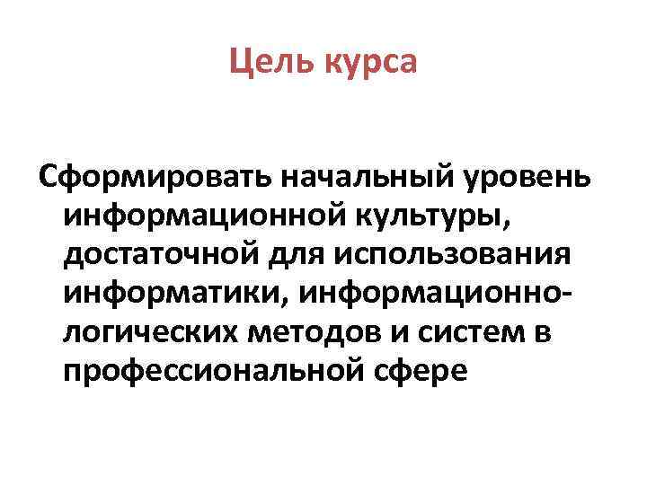  Цель курса Сформировать начальный уровень информационной культуры, достаточной для использования информатики, информационно- логических