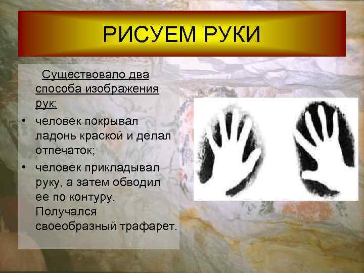  РИСУЕМ РУКИ Существовало два способа изображения рук: • человек покрывал ладонь краской и