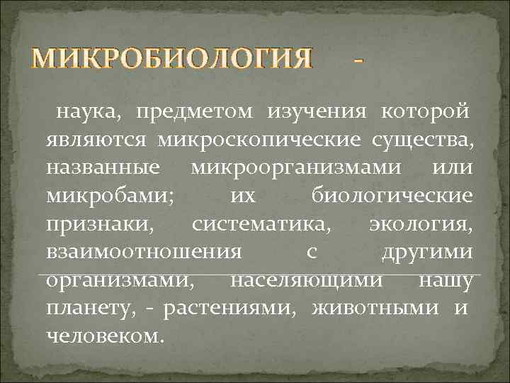 МИКРОБИОЛОГИЯ - наука, предметом изучения которой являются микроскопические существа, названные микроорганизмами или микробами; их