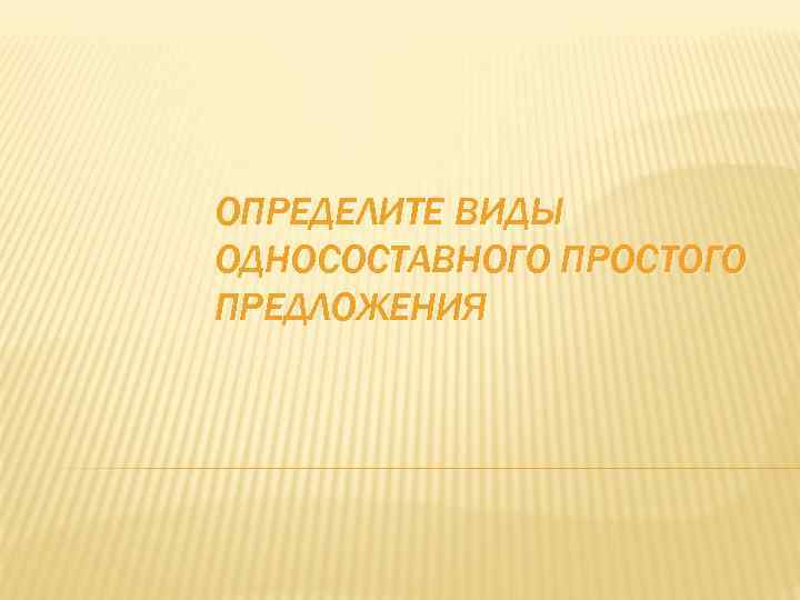 ОПРЕДЕЛИТЕ ВИДЫ ОДНОСОСТАВНОГО ПРОСТОГО ПРЕДЛОЖЕНИЯ 