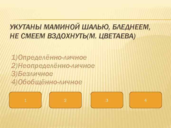 УКУТАНЫ МАМИНОЙ ШАЛЬЮ, БЛЕДНЕЕМ, НЕ СМЕЕМ ВЗДОХНУТЬ(М. ЦВЕТАЕВА) 1)Определённо-личное 2)Неопределённо-личное 3)Безличное 4)Обобщённо-личное 1 