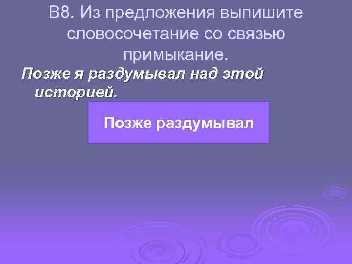  В 8. Из предложения выпишите словосочетание со связью примыкание. Позже я раздумывал над