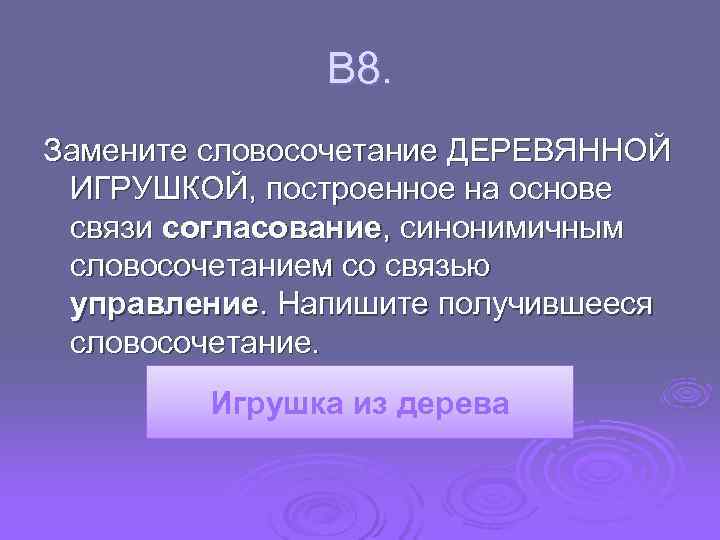  В 8. Замените словосочетание ДЕРЕВЯННОЙ ИГРУШКОЙ, построенное на основе связи согласование, синонимичным словосочетанием