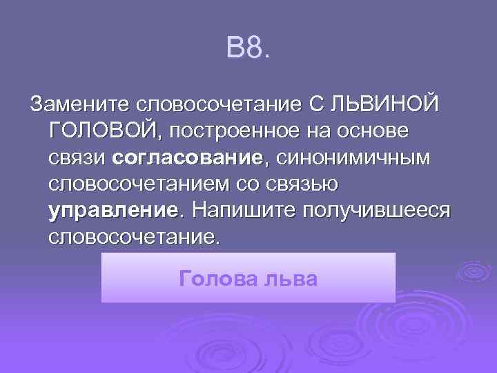  В 8. Замените словосочетание С ЛЬВИНОЙ ГОЛОВОЙ, построенное на основе связи согласование, синонимичным