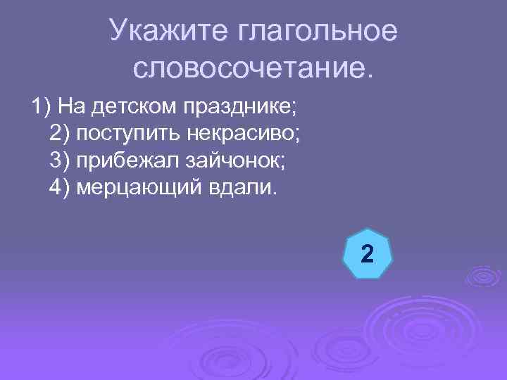  Укажите глагольное словосочетание. 1) На детском празднике; 2) поступить некрасиво; 3) прибежал зайчонок;