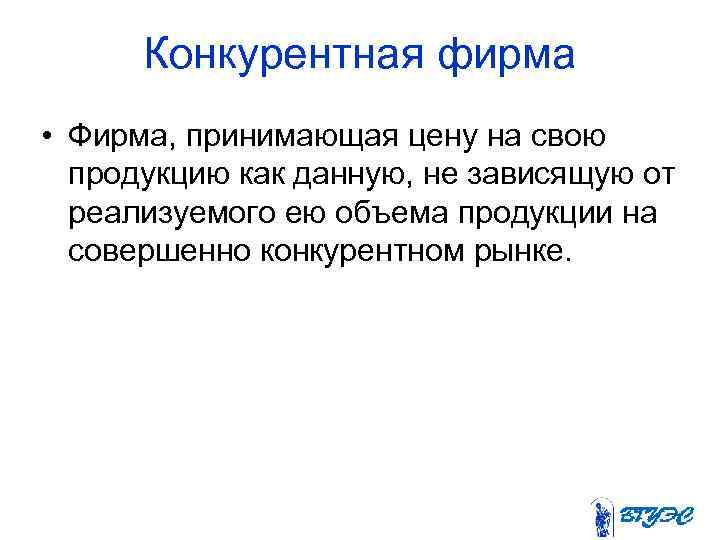  Конкурентная фирма • Фирма, принимающая цену на свою продукцию как данную, не зависящую