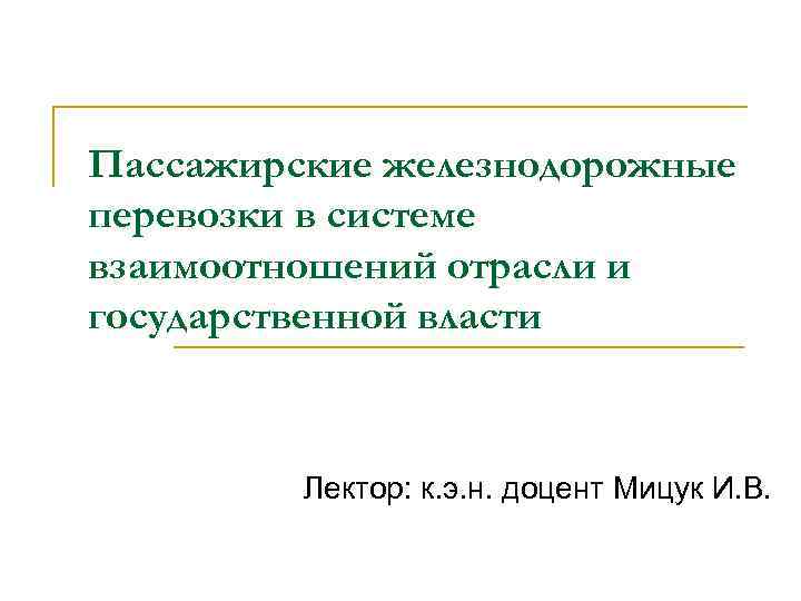 Пассажирские железнодорожные перевозки в системе взаимоотношений отрасли и государственной власти Лектор: к. э. н.