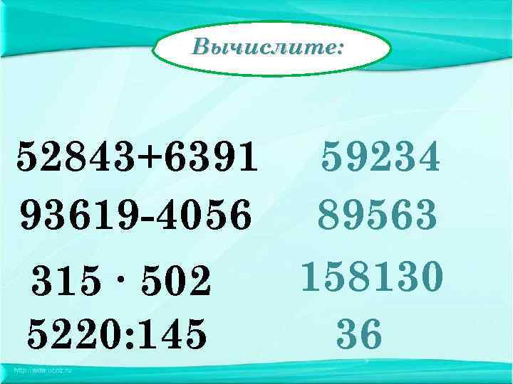  Вычислите: 52843+6391 59234 93619 -4056 89563 315 ∙ 502 158130 5220: 145 36