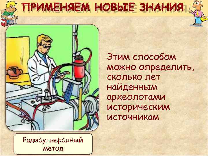 ПРИМЕНЯЕМ НОВЫЕ ЗНАНИЯ Этим способом можно определить, сколько лет найденным археологами историческим источникам Радиоуглеродный