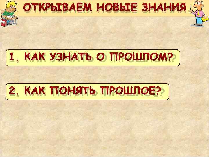  ОТКРЫВАЕМ НОВЫЕ ЗНАНИЯ 1. КАК УЗНАТЬ О ПРОШЛОМ? 2. КАК ПОНЯТЬ ПРОШЛОЕ? 