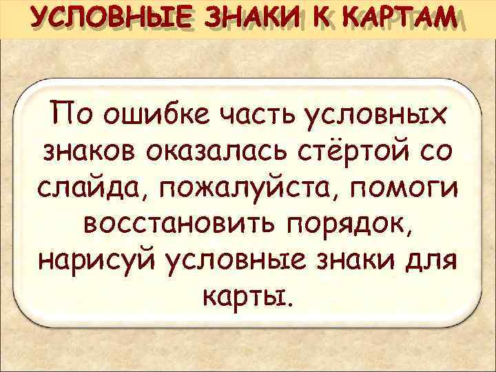 УСЛОВНЫЕ ЗНАКИ К КАРТАМ По ошибке часть условных знаков оказалась стёртой со слайда, пожалуйста,