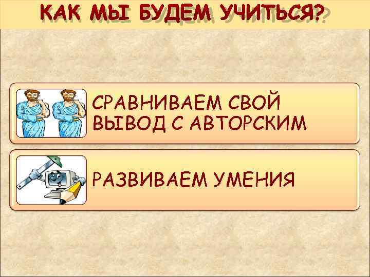 КАК МЫ БУДЕМ УЧИТЬСЯ? СРАВНИВАЕМ СВОЙ ВЫВОД С АВТОРСКИМ РАЗВИВАЕМ УМЕНИЯ 