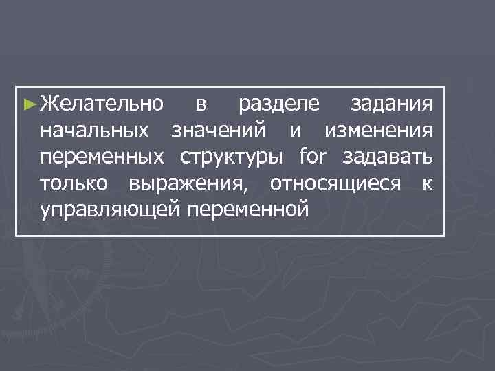 ► Желательно в разделе задания начальных значений и изменения переменных структуры for задавать только