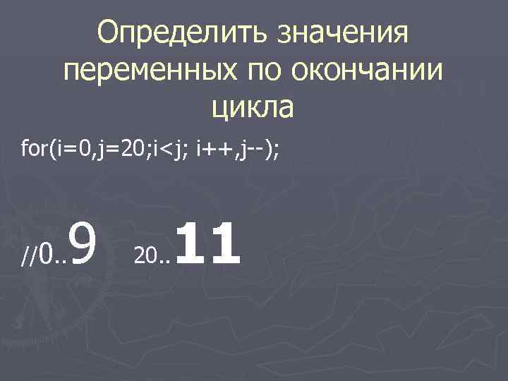  Определить значения переменных по окончании цикла for(i=0, j=20; i<j; i++, j--); 9 //0.