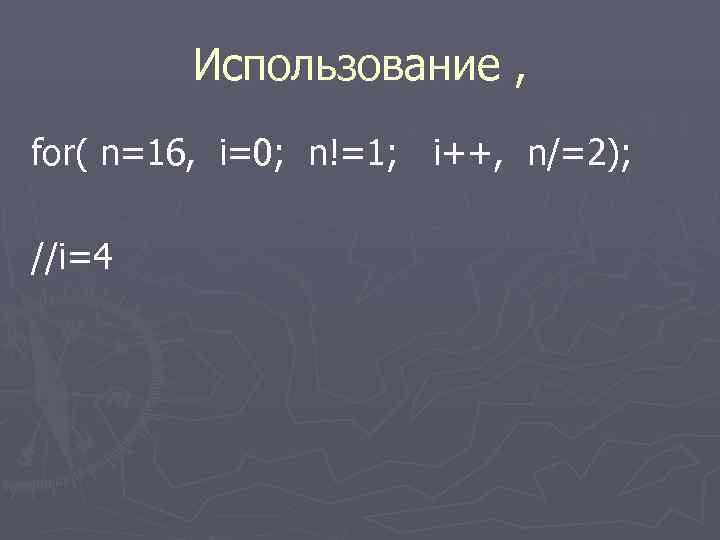  Использование , for( n=16, i=0; n!=1; i++, n/=2); //i=4 