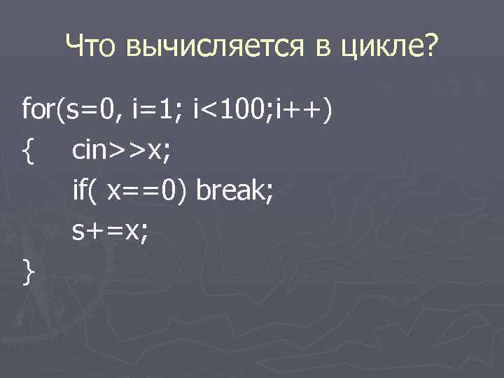  Что вычисляется в цикле? for(s=0, i=1; i<100; i++) { cin>>x; if( x==0) break;