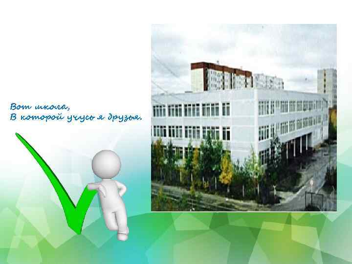 Вот школа, В которой учусь я друзья. 