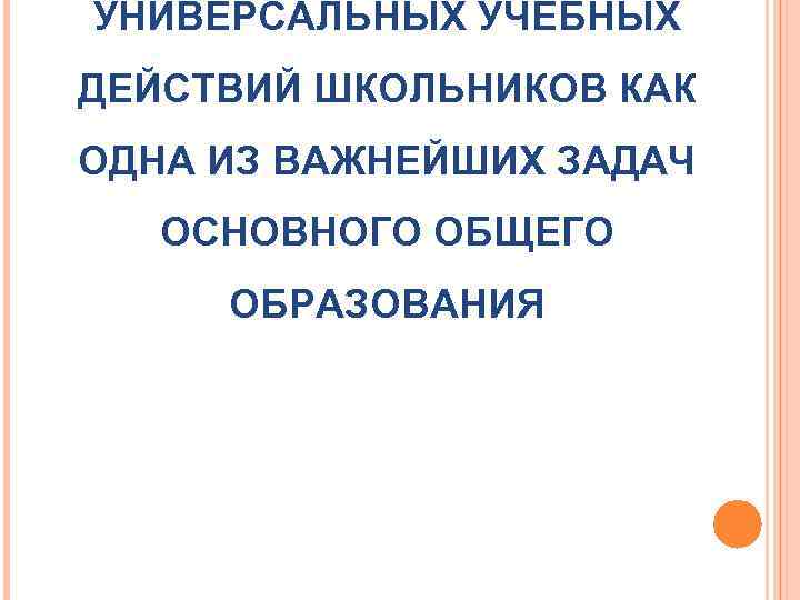 УНИВЕРСАЛЬНЫХ УЧЕБНЫХ ДЕЙСТВИЙ ШКОЛЬНИКОВ КАК ОДНА ИЗ ВАЖНЕЙШИХ ЗАДАЧ  ОСНОВНОГО ОБЩЕГО ОБРАЗОВАНИЯ 