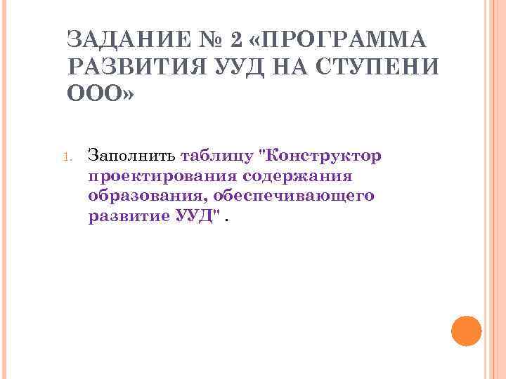 ЗАДАНИЕ № 2 «ПРОГРАММА РАЗВИТИЯ УУД НА СТУПЕНИ ООО»  1.  Заполнить таблицу
