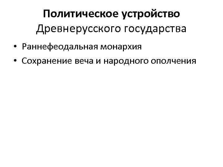  Политическое устройство Древнерусского государства • Раннефеодальная монархия • Сохранение веча и народного ополчения