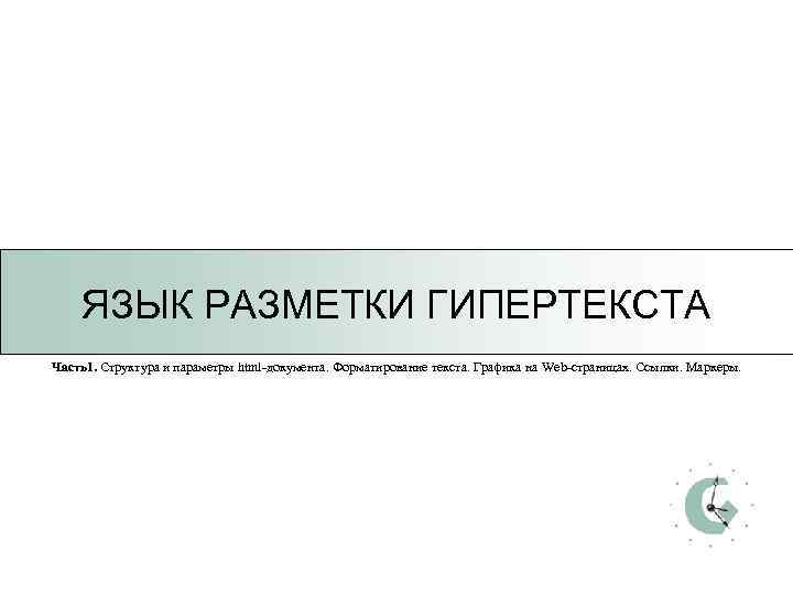  ЯЗЫК РАЗМЕТКИ ГИПЕРТЕКСТА Часть1. Структура и параметры html-документа. Форматирование текста. Графика на Web-страницах.