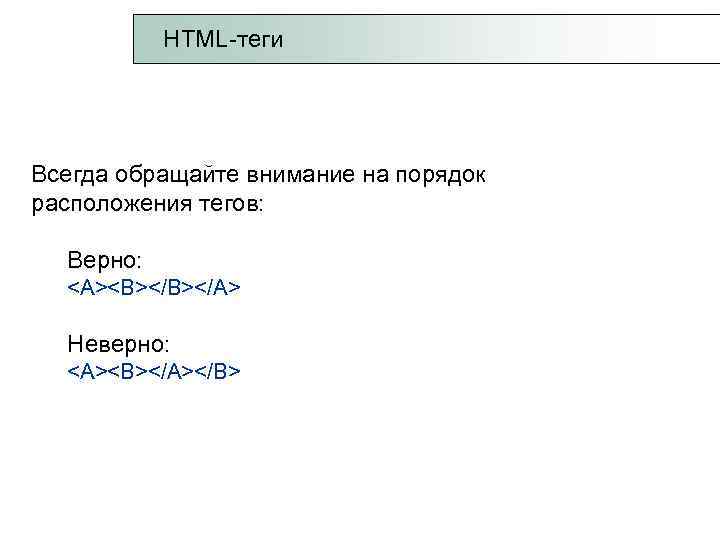  HTML-теги Всегда обращайте внимание на порядок расположения тегов: Верно: <A><B></A> Неверно: <A><B></A></B> 