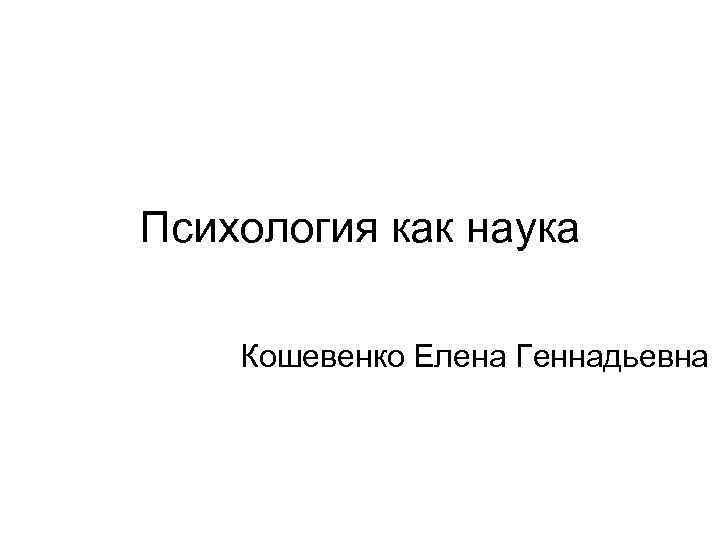 Психология как наука Кошевенко Елена Геннадьевна 