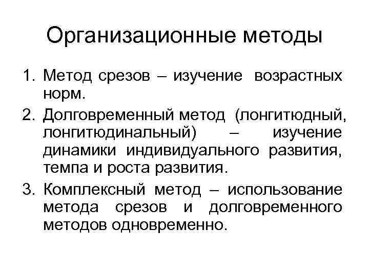  Организационные методы 1. Метод срезов – изучение возрастных норм. 2. Долговременный метод (лонгитюдный,