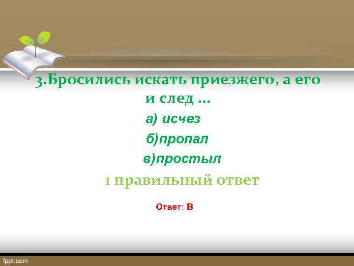 3. Бросились искать приезжего, а его и след. . . а) исчез б)пропал в)простыл