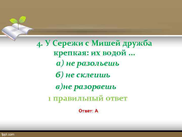 4. У Сережи с Мишей дружба крепкая: их водой. . . а) не разольешь