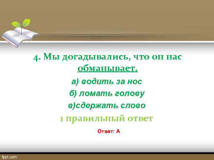 4. Мы догадывались, что он нас обманывает. а) водить за нос б) ломать голову