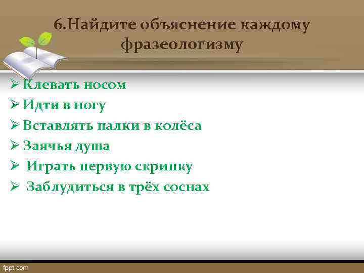  6. Найдите объяснение каждому фразеологизму Ø Клевать носом Ø Идти в ногу Ø